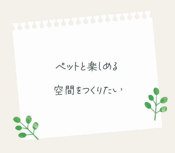 ペットと楽しめる空間を作りたい